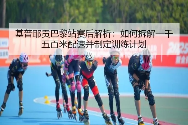 基普耶贡巴黎站赛后解析：如何拆解一千五百米配速并制定训练计划
