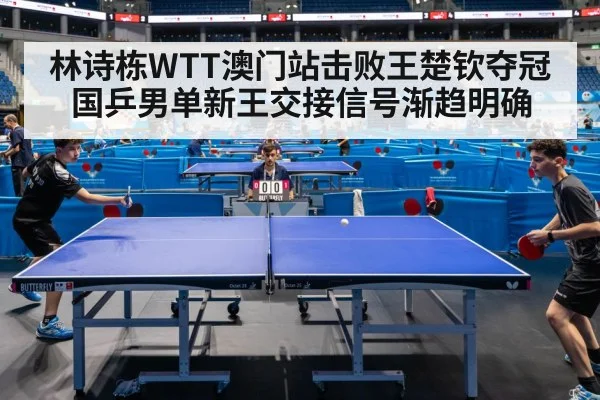 林诗栋WTT澳门站击败王楚钦夺冠国乒男单新王交接信号渐趋明确